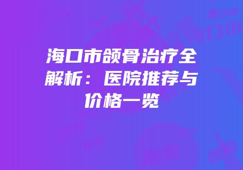 海口市颌骨治疗全解析：医院推荐与价格一览