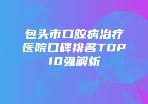 包头市口腔病治疗医院口碑排名TOP10强解析