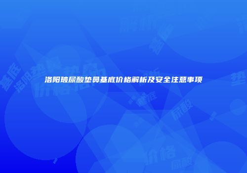 洛阳玻尿酸垫鼻基底价格解析及安全注意事项
