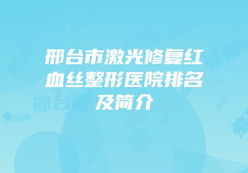 邢台市激光修复红血丝整形医院排名及简介