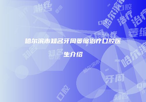 哈尔滨市知名牙周萎缩治疗口腔医生介绍