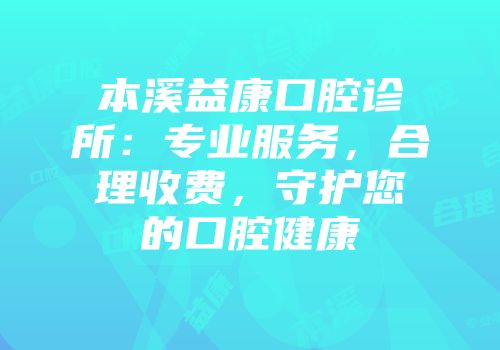 本溪益康口腔诊所：专业服务，合理收费，守护您的口腔健康