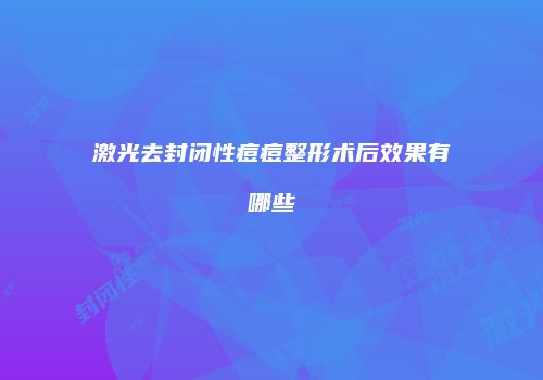 激光去封闭性痘痘整形术后效果有哪些