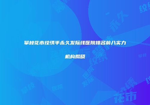 攀枝花市纹绣半永久发际线医院排名前八实力机构揭晓