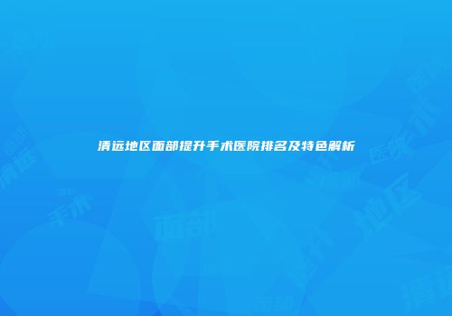 清远地区面部提升手术医院排名及特色解析