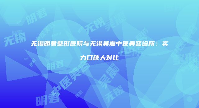 无锡明君整形医院与无锡吴震中医美容诊所：实力口碑大对比