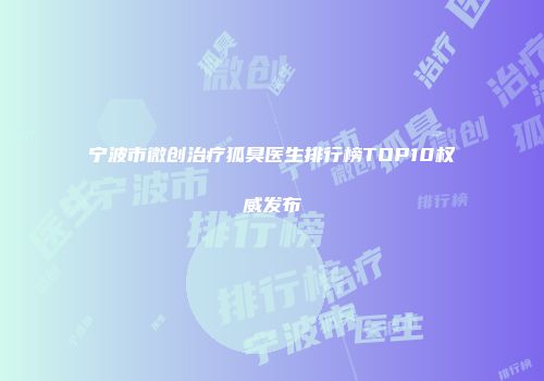 宁波市微创治疗狐臭医生排行榜TOP10权威发布