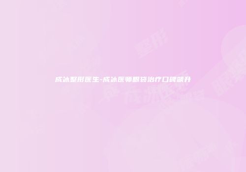 成冰整形医生-成冰医师眼袋治疗口碑飙升