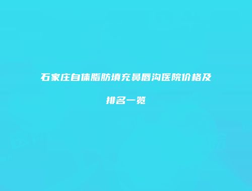 石家庄自体脂肪填充鼻唇沟医院价格及排名一览