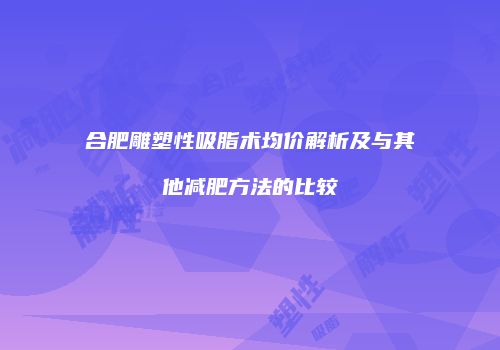 合肥雕塑性吸脂术均价解析及与其他减肥方法的比较