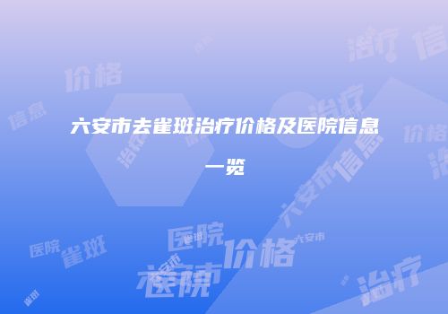 六安市去雀斑治疗价格及医院信息一览