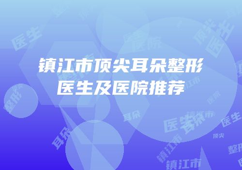 镇江市顶尖耳朵整形医生及医院推荐
