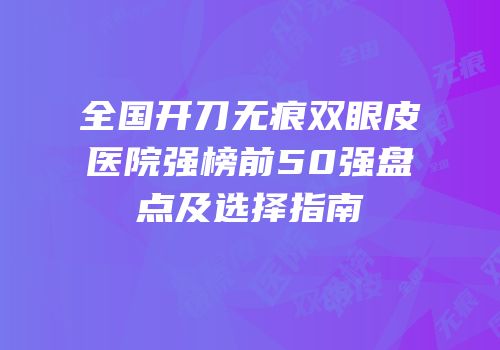 全国开刀无痕双眼皮医院强榜前50强盘点及选择指南