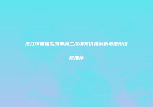 湛江市自体脂肪丰胸二次填充价格解析与整形医院推荐