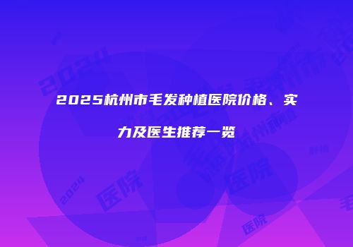 2025杭州市毛发种植医院价格、实力及医生推荐一览