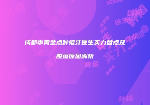 成都市黄金点种植牙医生实力盘点及脱落原因解析