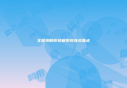 全国鼻畸形修复医院排名盘点