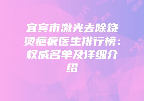 宜宾市激光去除烧烫疤痕医生排行榜：权威名单及详细介绍