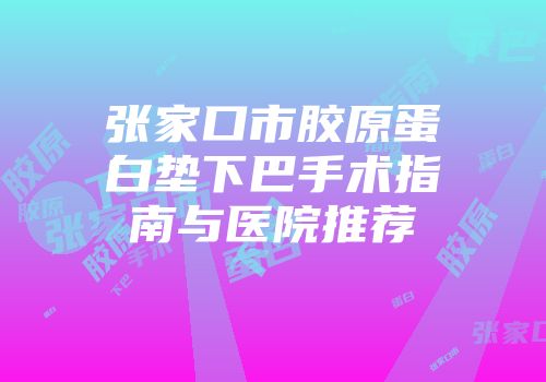 张家口市胶原蛋白垫下巴手术指南与医院推荐