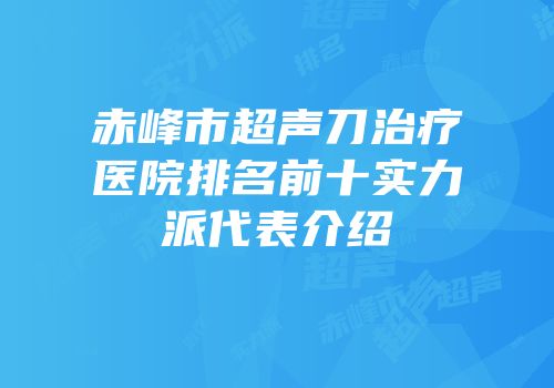 赤峰市超声刀治疗医院排名前十实力派代表介绍