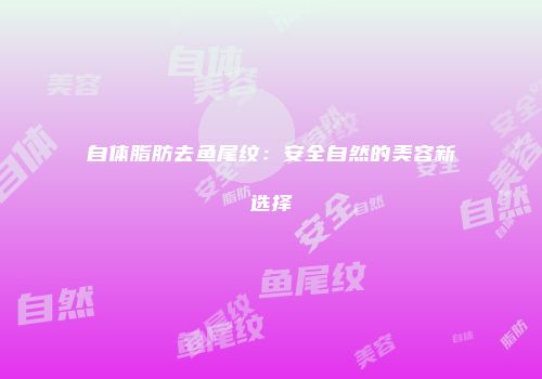 自体脂肪去鱼尾纹：安全自然的美容新选择