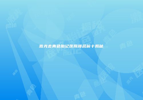 激光去青色胎记医院排名前十揭秘