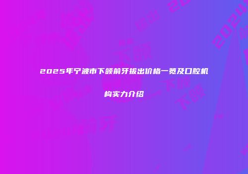 2025年宁波市下颌前牙拔出价格一览及口腔机构实力介绍