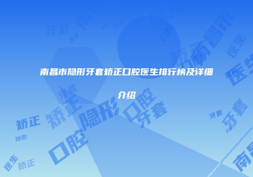 南昌市隐形牙套矫正口腔医生排行榜及详细介绍