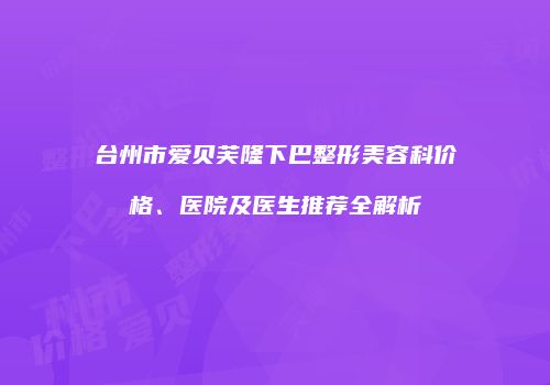 台州市爱贝芙隆下巴整形美容科价格、医院及医生推荐全解析