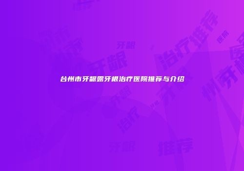 台州市牙龈露牙根治疗医院推荐与介绍