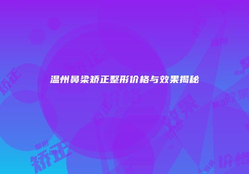 温州鼻梁矫正整形价格与效果揭秘