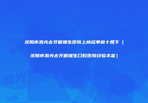 沈阳市激光去牙龈增生医院上榜名单前十如下（沈阳市激光去牙龈增生口腔医院经验丰富）