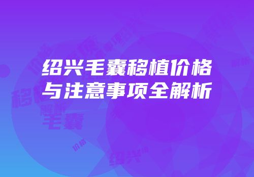 绍兴毛囊移植价格与注意事项全解析