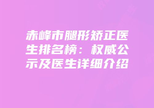 赤峰市腿形矫正医生排名榜：权威公示及医生详细介绍