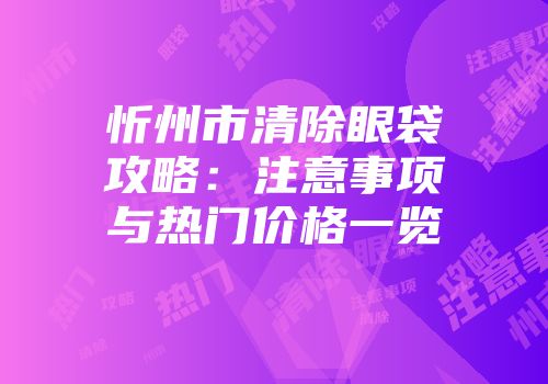 忻州市清除眼袋攻略：注意事项与热门价格一览