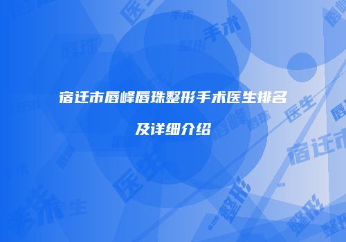 宿迁市唇峰唇珠整形手术医生排名及详细介绍