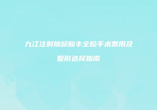 九江注射玻尿酸丰全脸手术费用及整形选择指南