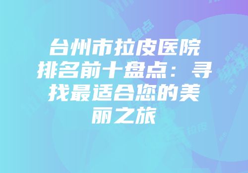 台州市拉皮医院排名前十盘点：寻找最适合您的美丽之旅
