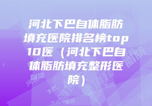 河北下巴自体脂肪填充医院排名榜top10医（河北下巴自体脂肪填充整形医院）