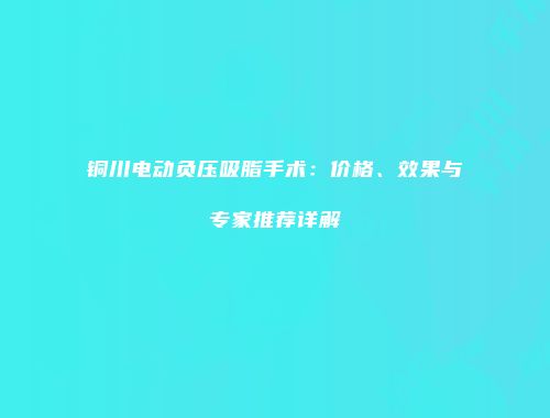 铜川电动负压吸脂手术：价格、效果与专家推荐详解