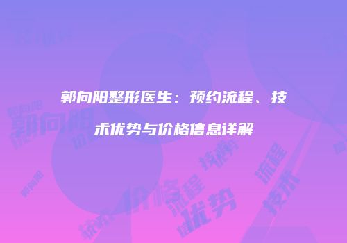 郭向阳整形医生：预约流程、技术优势与价格信息详解