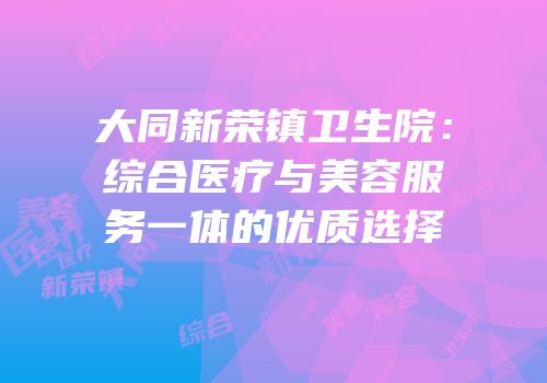 大同新荣镇卫生院：综合医疗与美容服务一体的优质选择