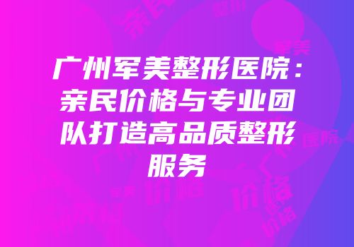 广州军美整形医院：亲民价格与专业团队打造高品质整形服务