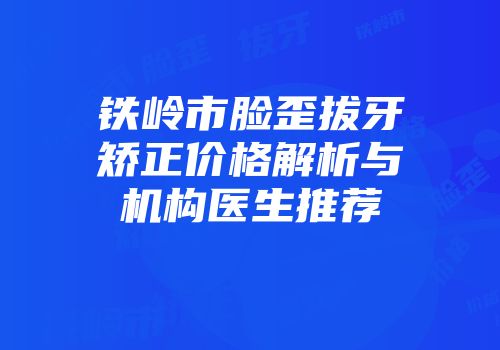 铁岭市脸歪拔牙矫正价格解析与机构医生推荐