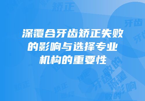 深覆合牙齿矫正失败的影响与选择专业机构的重要性
