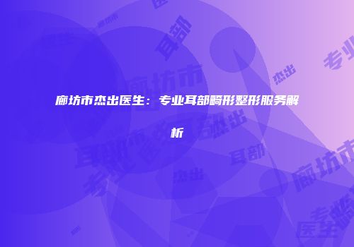 廊坊市杰出医生：专业耳部畸形整形服务解析