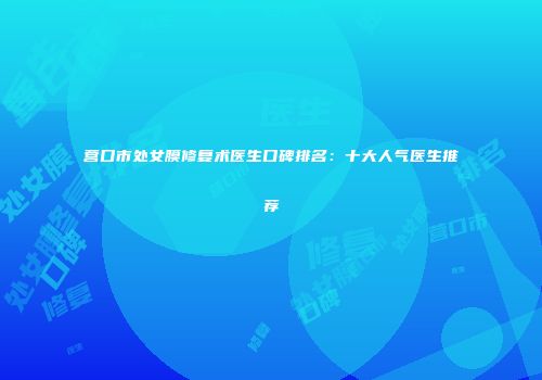 营口市处女膜修复术医生口碑排名：十大人气医生推荐