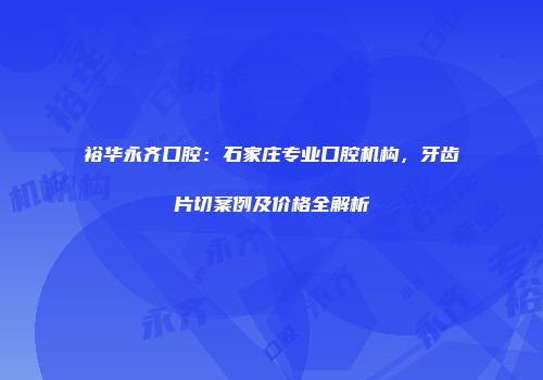 裕华永齐口腔：石家庄专业口腔机构，牙齿片切案例及价格全解析