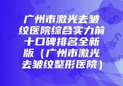 广州市激光去皱纹医院综合实力前十口碑排名全新版（广州市激光去皱纹整形医院）