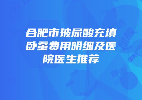 合肥市玻尿酸充填卧蚕费用明细及医院医生推荐